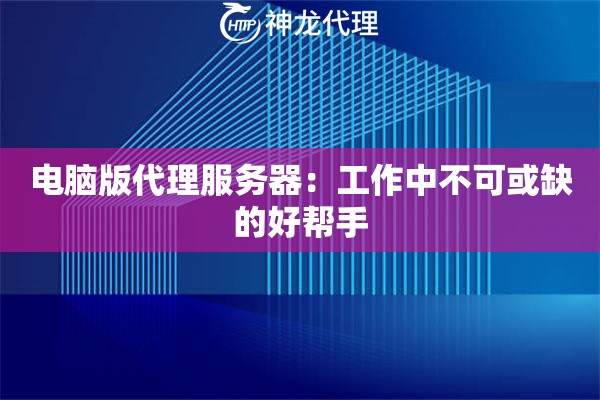 电脑版代理服务器：工作中不可或缺的好帮手